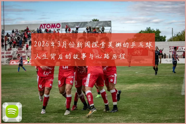 2026年3月份新闻探索吴娜的乒乓球人生背后的故事与心路历程