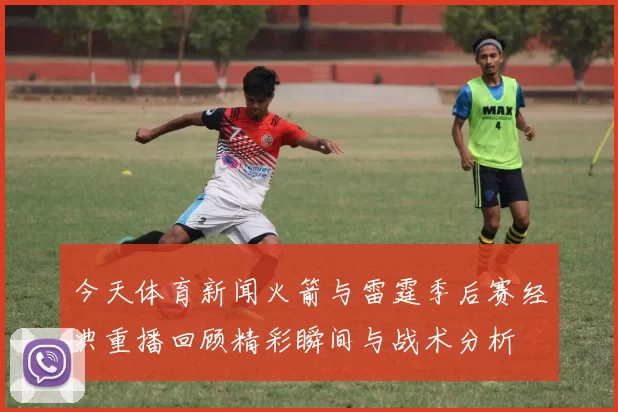 今天体育新闻火箭与雷霆季后赛经典重播回顾精彩瞬间与战术分析