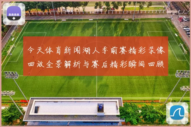 今天体育新闻湖人季前赛精彩录像回放全景解析与赛后精彩瞬间回顾