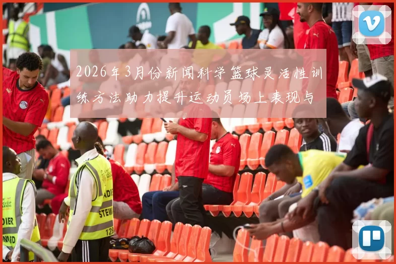 2026年3月份新闻科学篮球灵活性训练方法助力提升运动员场上表现与竞技水平